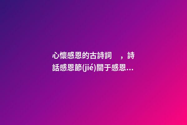 心懷感恩的古詩詞，詩話感恩節(jié)關于感恩的古詩詞(5首)-第1張-觀點-玄機派